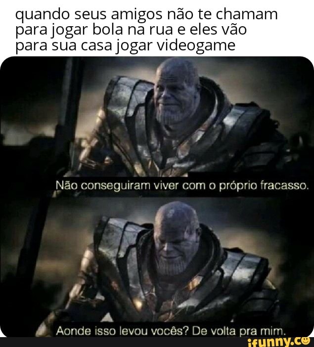 quando seus amigos não te chamam
para jogar bola na rua e eles vão
para sua casa jogar videogame
Não conseguiram viver com o próprio fracasso.
a
é Aonde isso levou vocês? De volta pra mim. 4