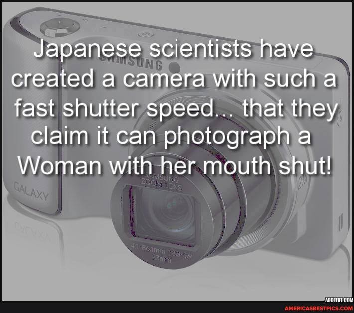 Japanese scientists have created a camera with such a fast shutter speed... that they
claim it can photograph a
Woman with her mouth shut!