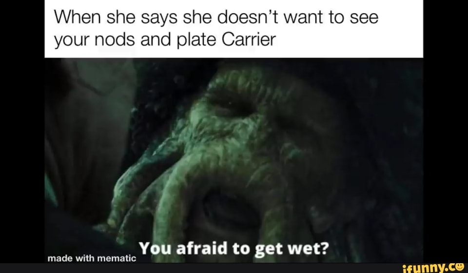 When she says she doesn't want to see your nods and plate Carrier
ff
You afraid to get wet?