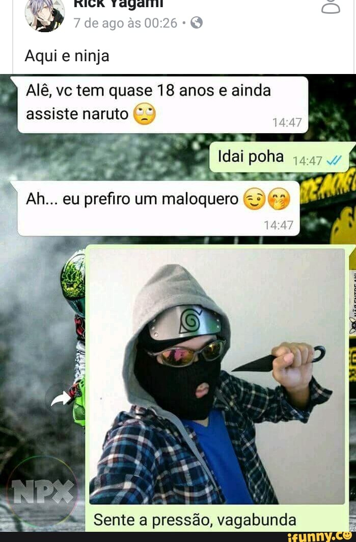 Aqui e ninja
Alê, vc tem quase 18 anos e ainda
assiste naruto (7