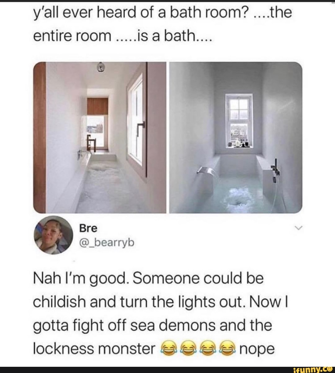 y'all ever heard of a bath room? ....the
Nah I'm good. Someone could be
childish and turn the lights out. Now I
gotta fight off sea demons and the
lockness monster 4 SS nope