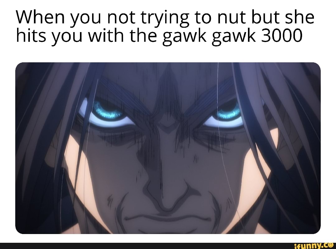 When you not trying to nut but she hits you with the gawk gawk 3000 - iFunny