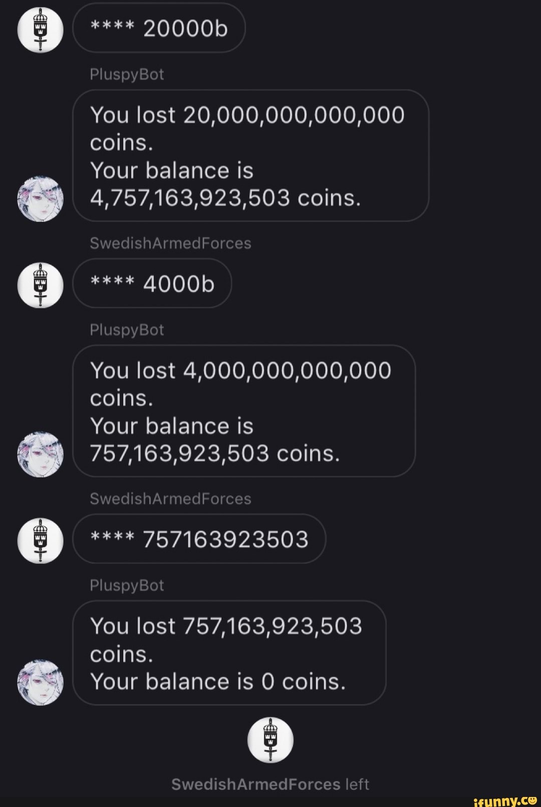 ê
2
A
You lost 20,000,000,000,000
coins.
Your balance is
4,757,163,923,503 coins.
You lost 4,000,000,000,000
coins.
Your balance is
757,163,923,503 coins.
You lost 757,163,923,503
coins.
Your balance is O coins.
SwedishArmedForces left
