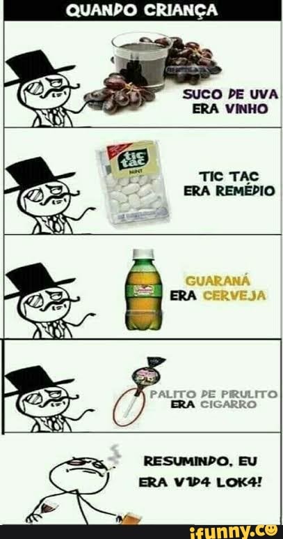 QUANDO CRIANÇA
ERA
PALITO PE PIRULITO ERA CIGARRO
RESUMINDO, EU
ERA LOK4!