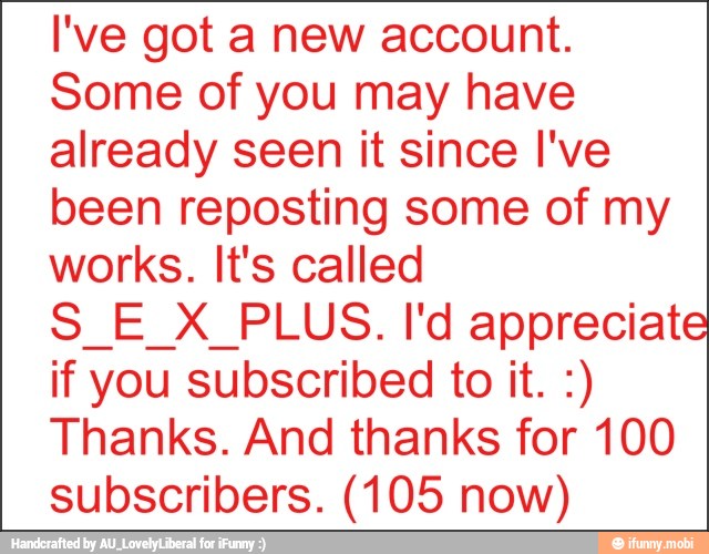I've got a new account.
Some of you may have
already seen it since I've
been reposting some of my
works. It's called
S_E X PLUS. I'd appreciate
if you subscribed to it. Thanks. And thanks for 100
subscribers. (105 now)