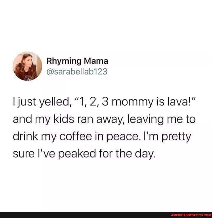 I just yelled, 1, 2,3 mommy is lava!" and my kids ran away, leaving me to drink my coffee in peace. I'm pretty sure I've peaked for the day.