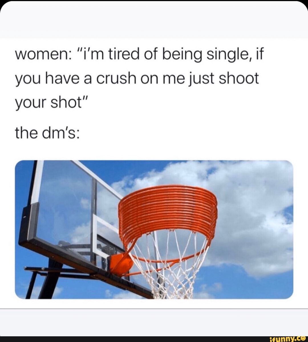women: "i'm tired of being single, if
you have a crush on me just shoot
your shot"