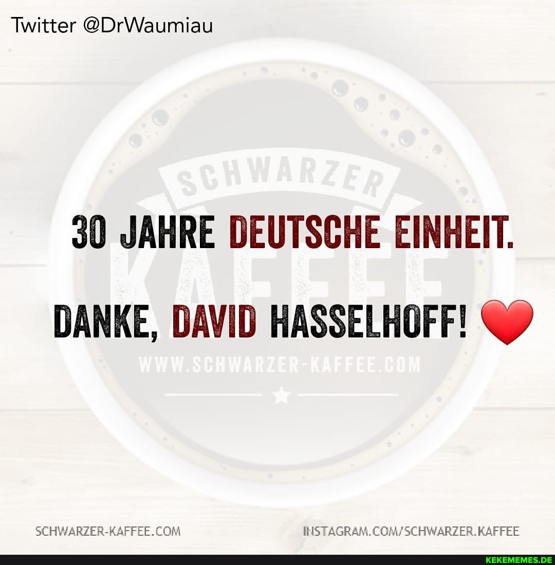 Twitter @DrWaumiau
30 JAHRE DEUTSCHE EINHEIT.
DANKE, DAVID HASSELHOFF!
SCHWARZER-RAFFEE. KAFFEE