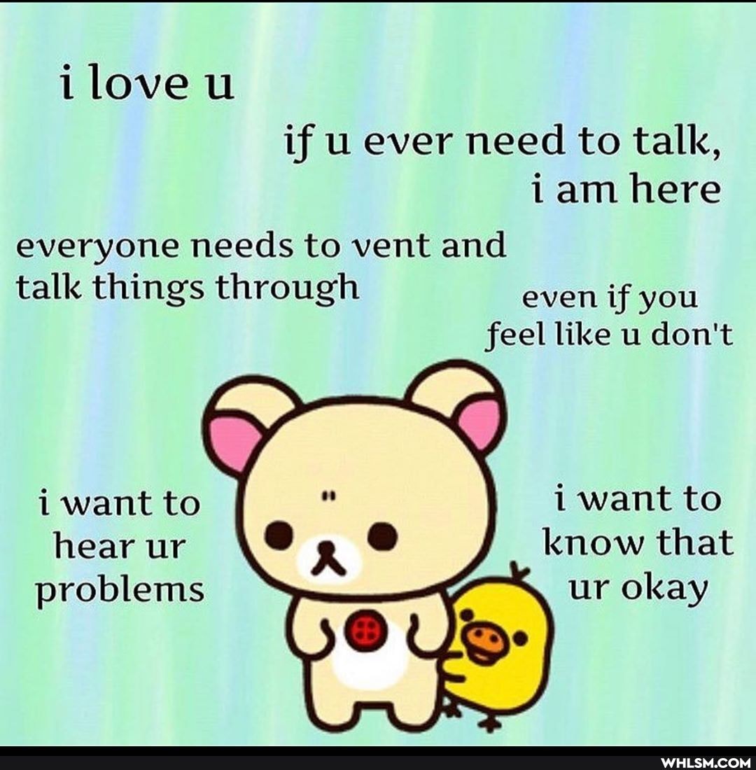ilove u if u ever need to talk, iam here
everyone needs to vent and talk things through even if you feel like u don't
want to know that ur okay
i want to hear ur problems