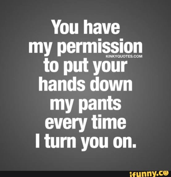 You have my permission to put your hands down my pants every time turn ...