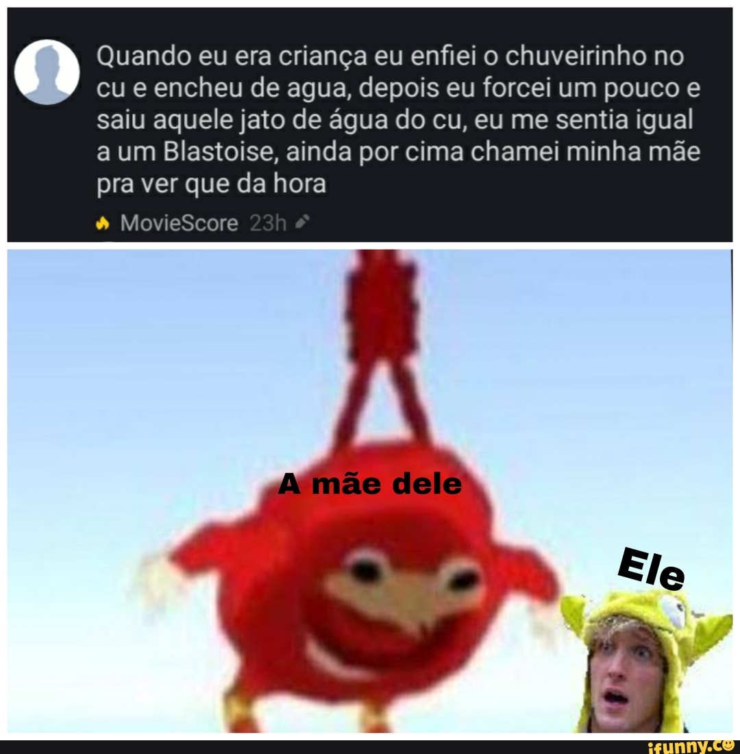 Quando eu era criança eu enfiei o chuveirinho no cu e encheu de agua, depois eu forcei um pouco e saiu aquele jato de água do cu, eu me sentia igual
a um Blastoise, ainda por cima chamei minha mãe pra ver que da hora
MovieScore
A mãe dele