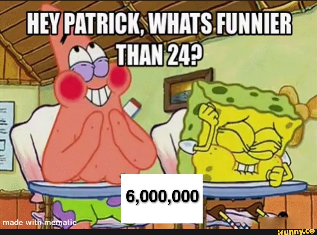 HEY PATRICK. WHATS FUNNIER THAN 243 - )