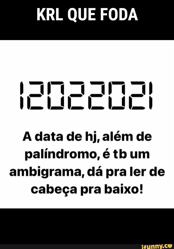 KRL QUE FODA
A data de hj, além de palíndromo, é tb um ambigrama, dá pra ler de cabeça pra baixo!