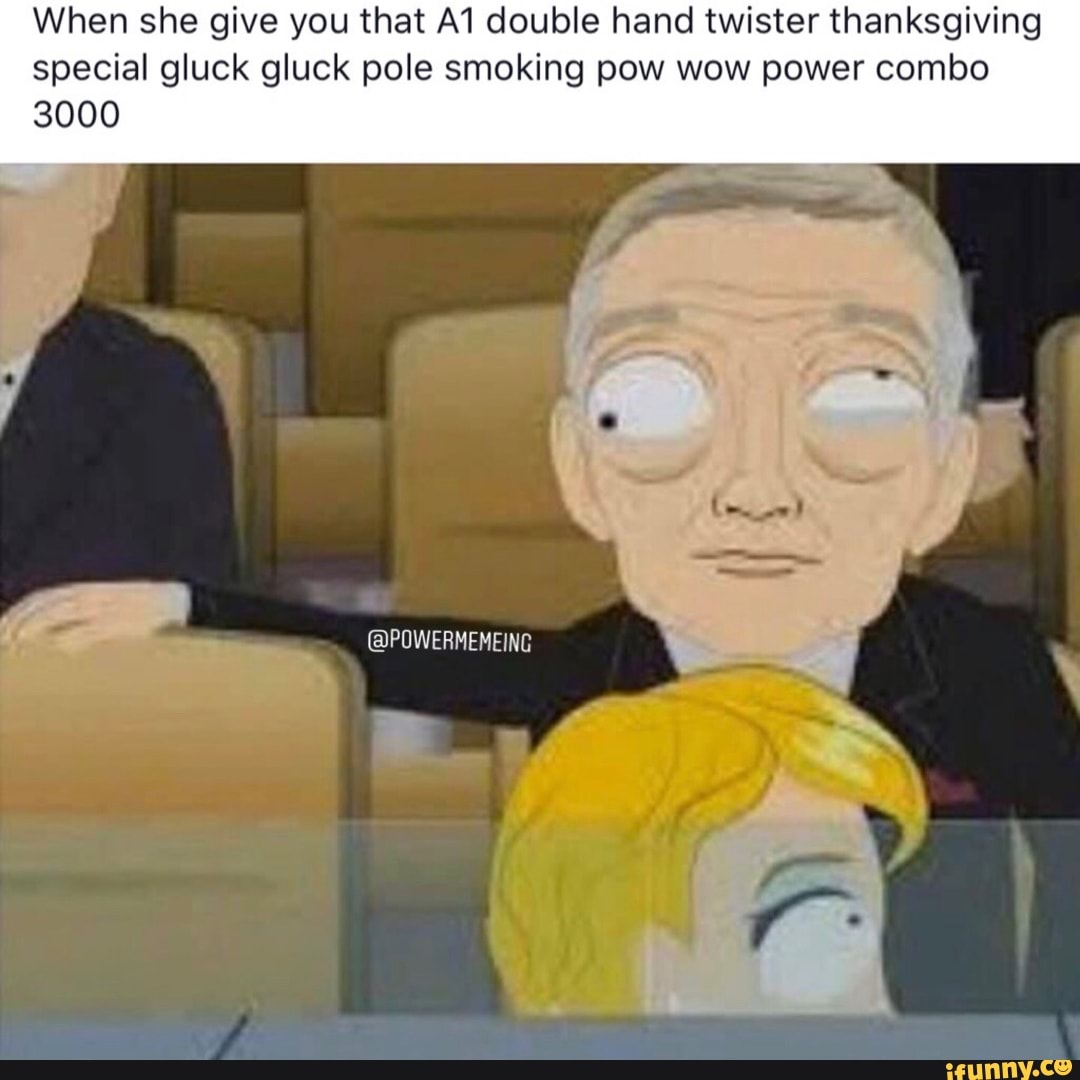 When she give you that A1 double hand twister thanksgiving special gluck  gluck pole smoking pow wow power combo 3000 - iFunny