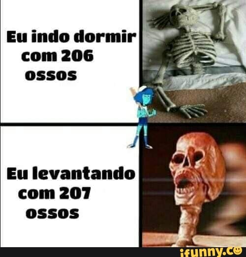 Eu indo dormir E
com 206
ossos
Eu levantando
com 207
ossos