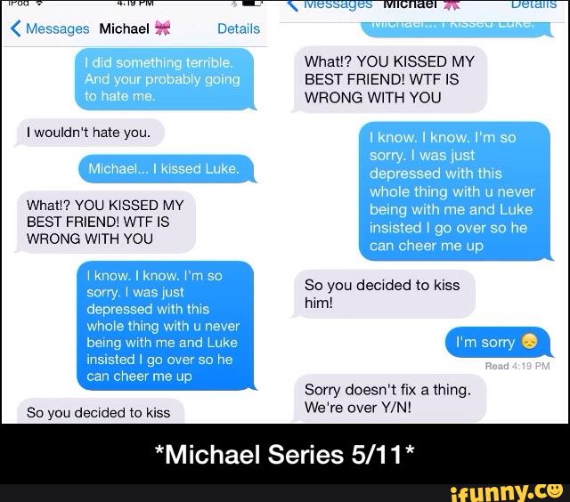 thing
Wham YOU K‘SSED MV being with me and Luke
can cheer me up
Sorry doesn't fix a thing.
So you decided to Kiss
We‘re ºver YIN!
*Michael Series 5/11 * - *Michael Series 5/11*