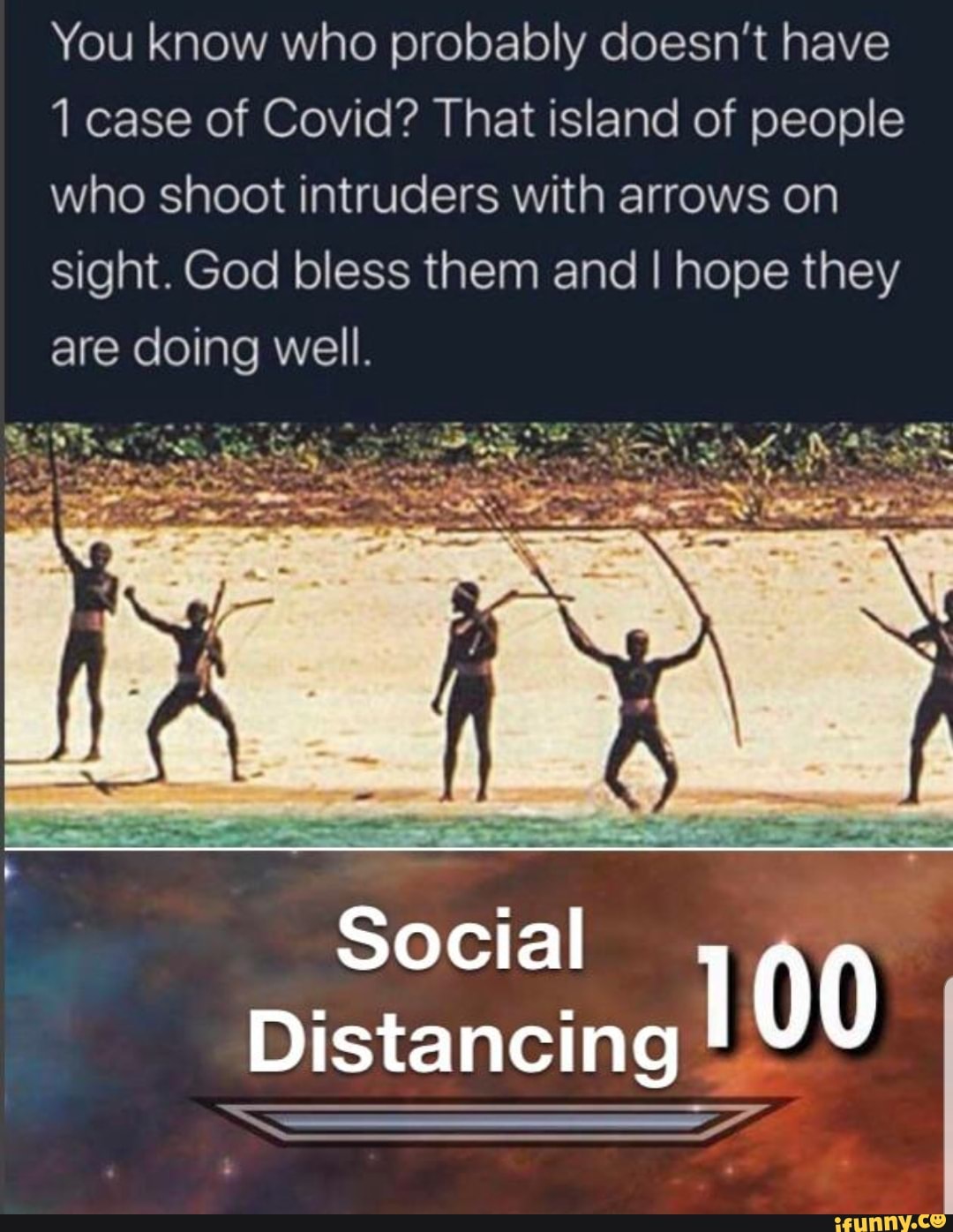 You know who probably doesn't have
1 case of Covid? That island of people
who shoot intruders with arrows on
sight. God bless them and I hope they
are doing well.
Distancing
I 00
