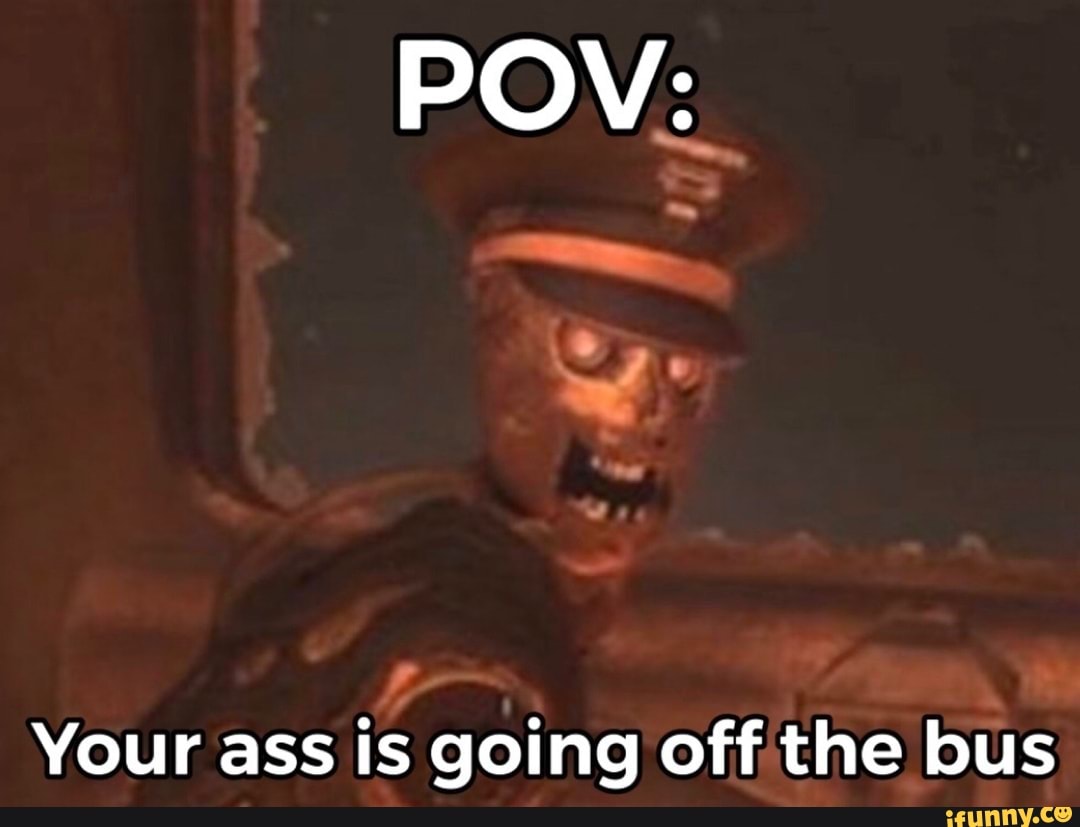 POV:
Your ass is going off the bus