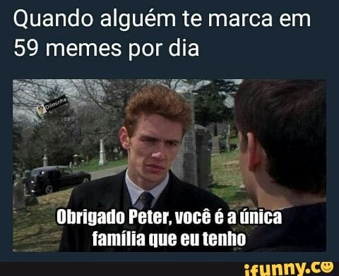 Quando alguém te marca em
59 memes por dia
Obrigado
Peter, você é a única
família que eu tenho
