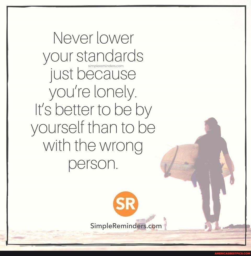 Never lower your standards just because you're lonely.
It's better to be by
yourself than to be with the wrong person.