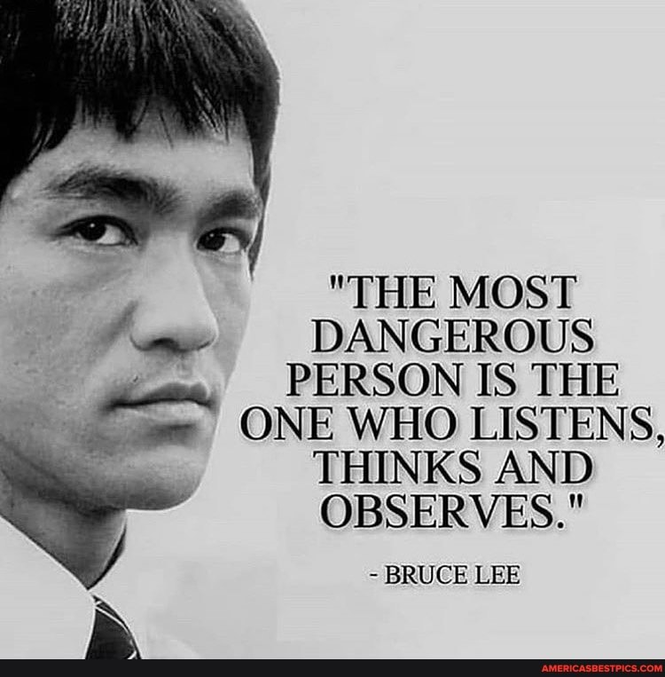 "THE MOST DANGEROUS
_ PERSON IS THE ONE WHO LISTENS,
THINKS AND OBSERVES."
BRUCE LEE