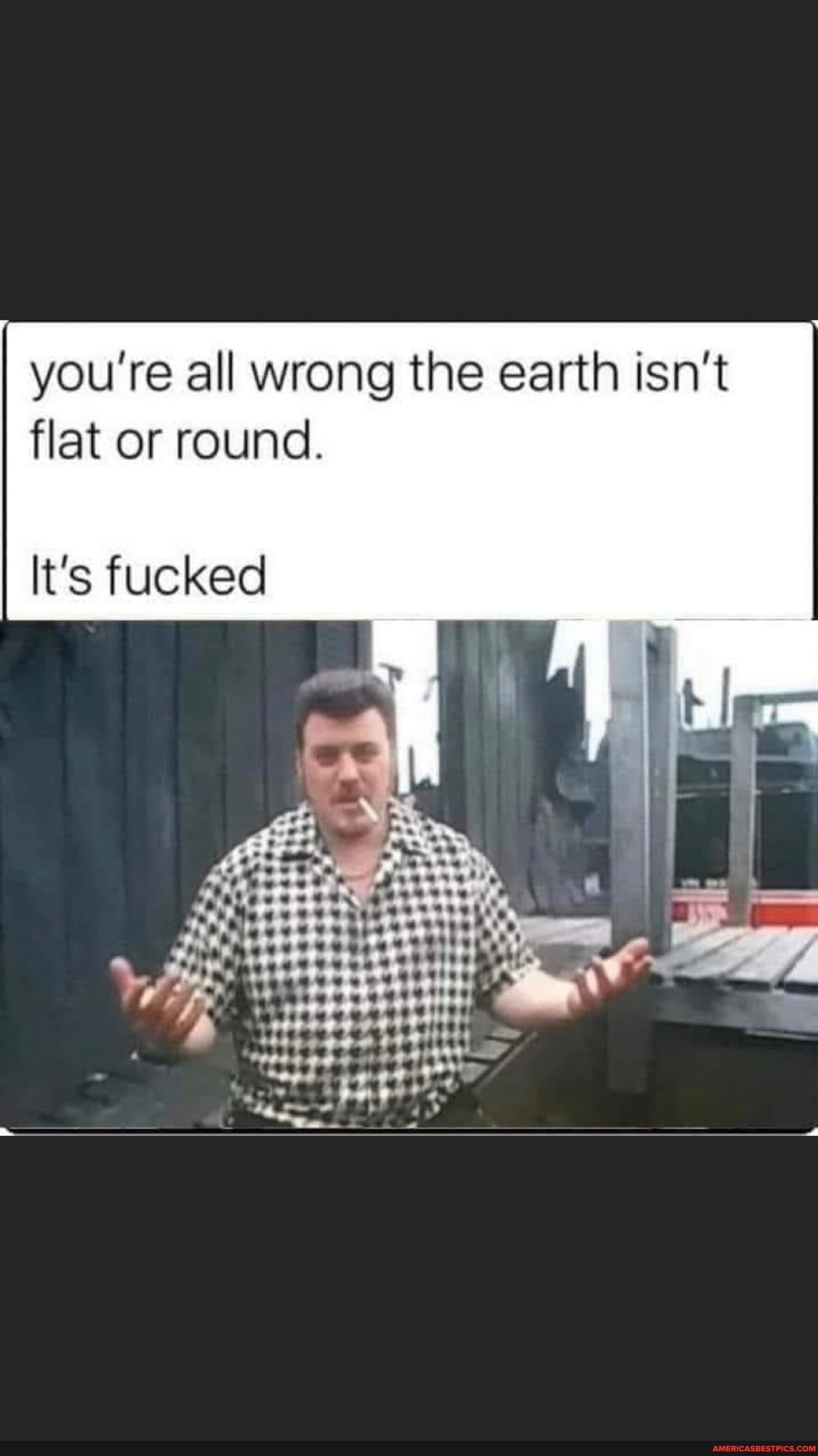 I you're all wrong the earth isn't flat or round.
It's fucked
