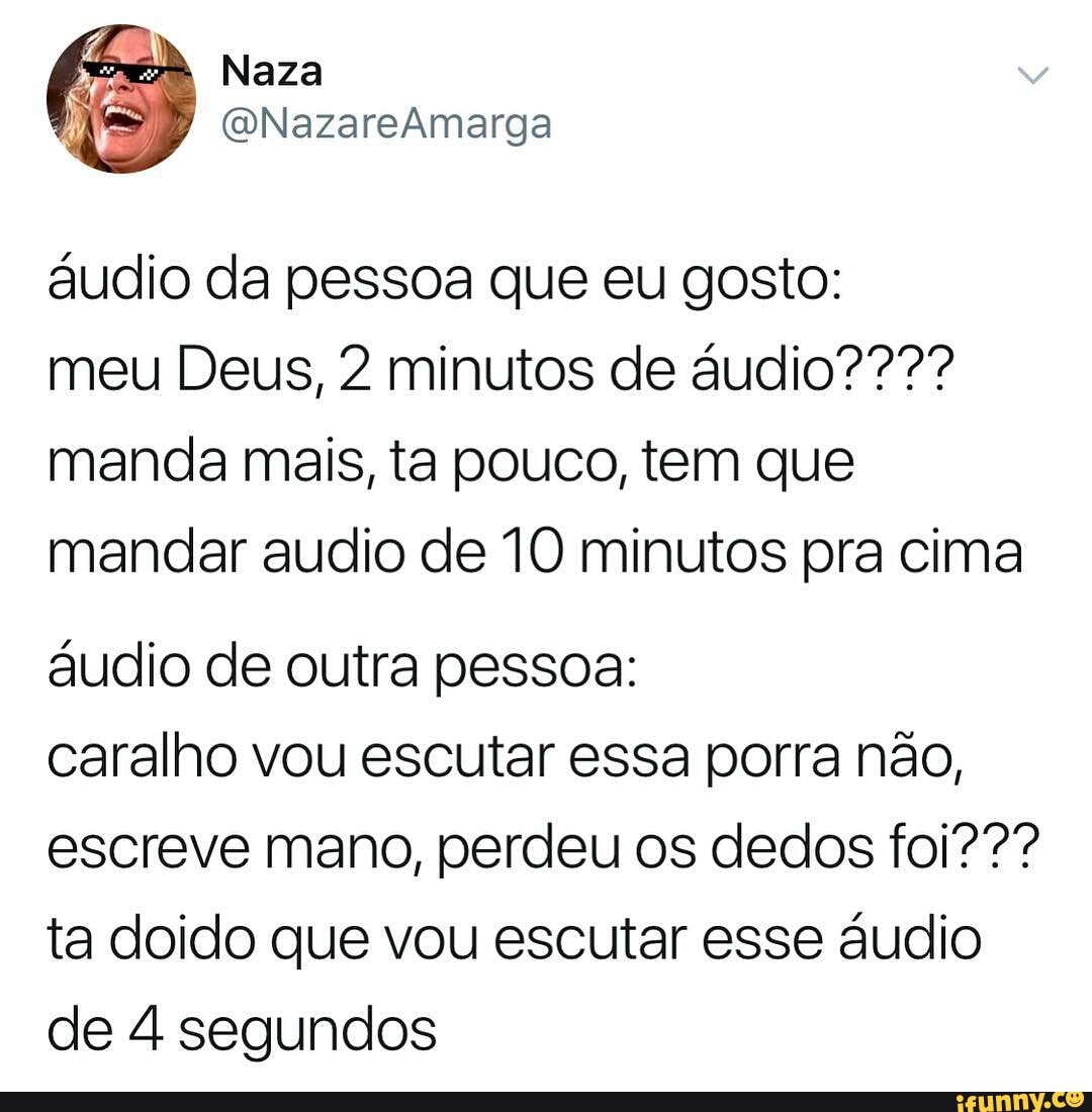 audio da pessoa que eu gosto:
meu Deus, 2 minutos de audio????
manda mais, ta pouco, tem que
mandar audio de 10 minutos pra cima
áudio de outra pessoa:
caralho vou escutar essa porra não,
escreve mano, perdeu os dedos foi???
ta doido que vou escutar esse áudio
de 4 segundos