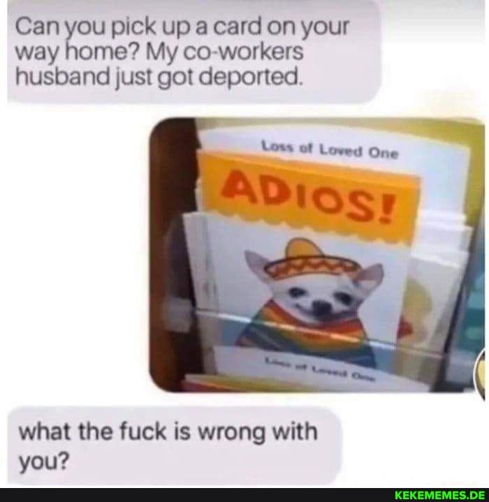 Can you pick up a card on your way home? My workers husband just got deported. w