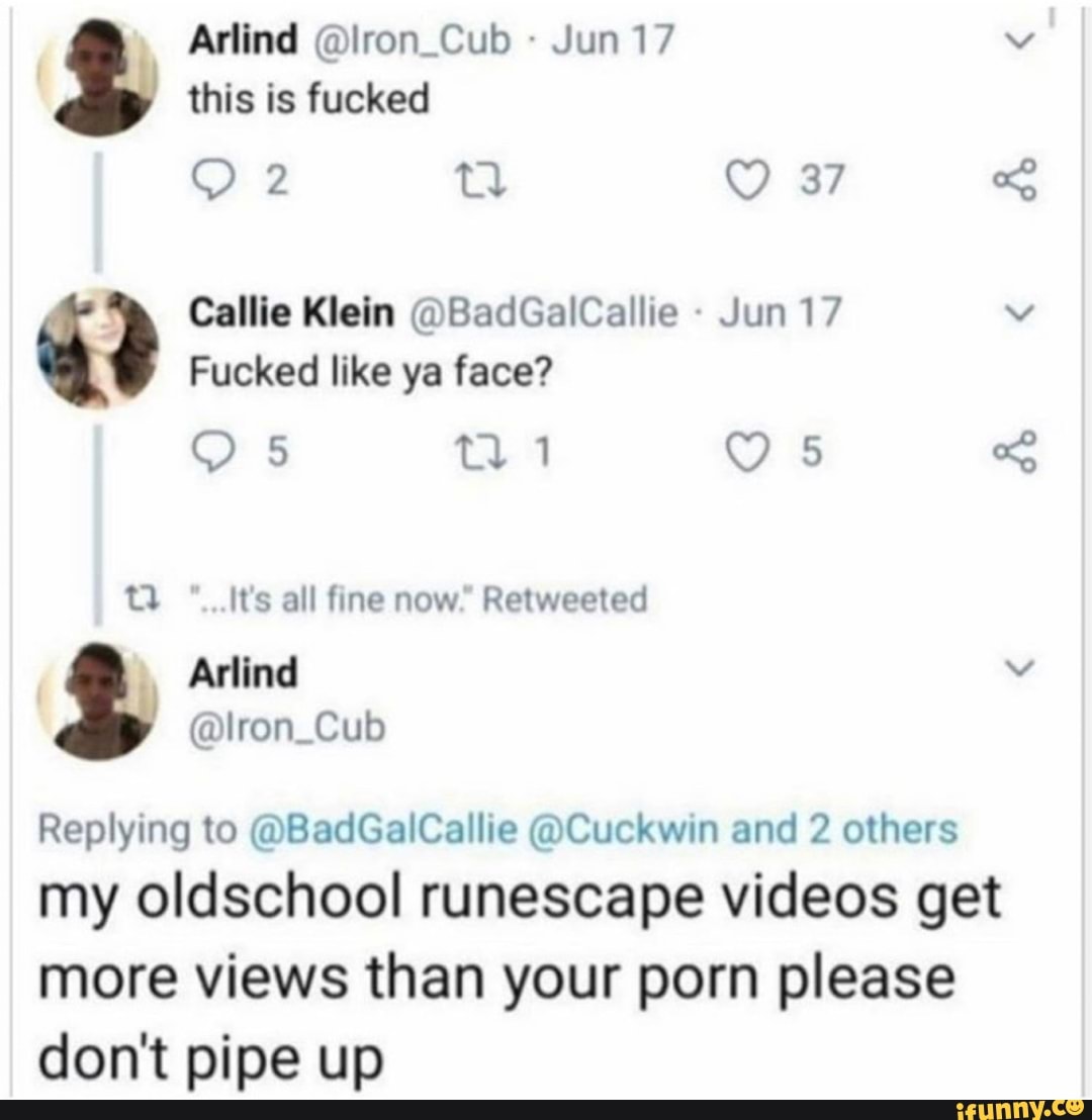 Callie Klein @BadGalCallie a Its all fine now Retweeted Replying to @ BadGalCallie @Cuckwin and 2 others my oldschool runescape videos get more  views than your porn please dont pipe up - iFunny