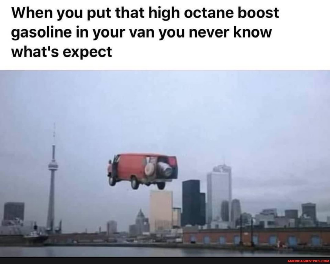 When you put that high octane boost gasoline in your van you never know what's expect