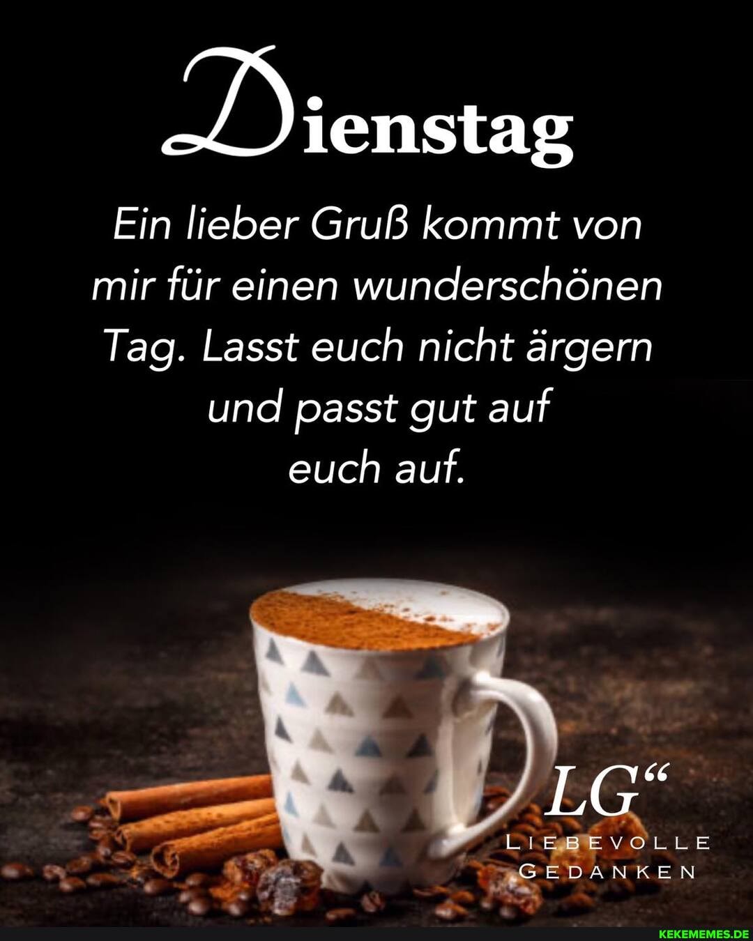 Dienstag
Ein lieber Gruß kommt von mir für einen wunderschönen
Tag. Lasst euch nicht ärgern und passt gut auf euch auf.
VOLLE
GEDANKEN
