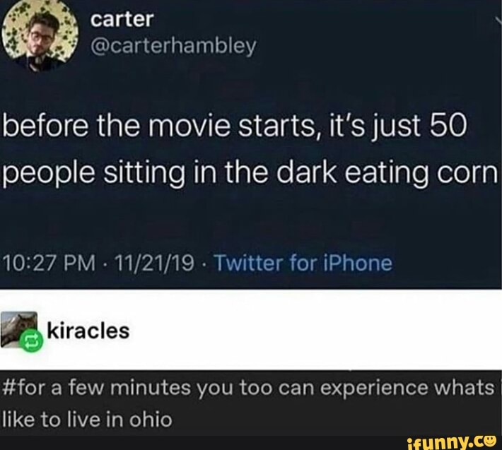 before the movie starts, it's just 50
people sitting in the dark eating corn
#for a few minutes you too can experience whats