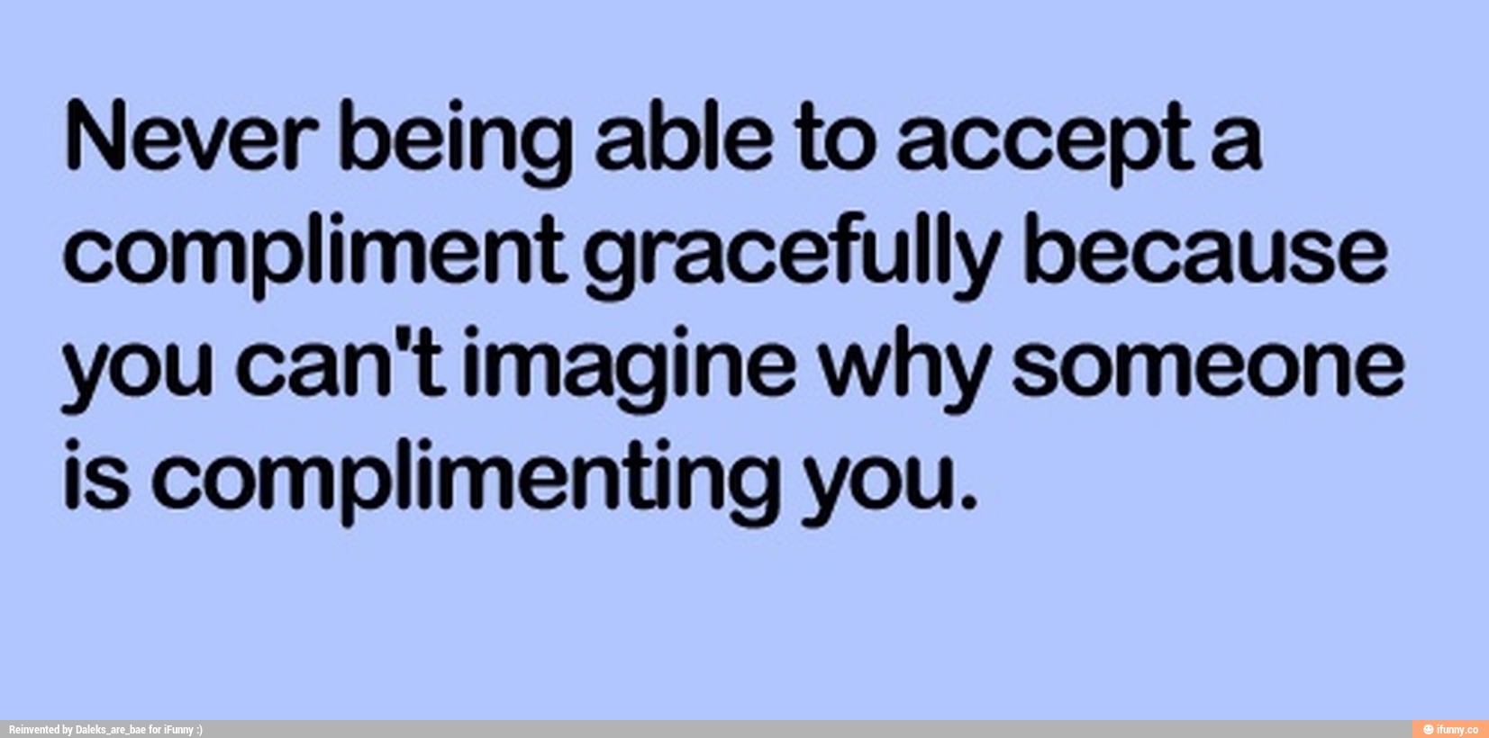 Never Being Able To Accept A Compliment Gracefully Because You Cant Imagine Why Someone Is 