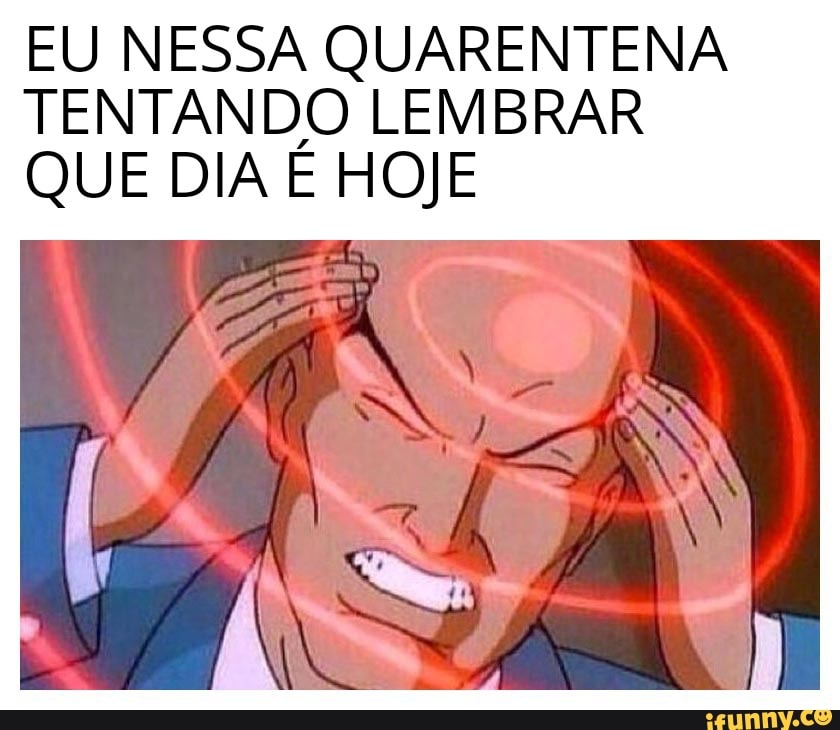 EU NESSA QUARENTENA
TENTANDO LEMBRAR
QUE DIA E HOJE