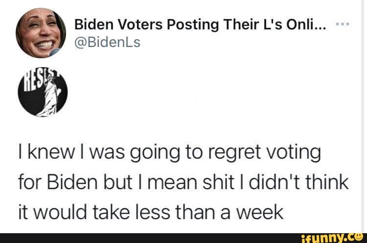 Biden Voters Posting Their L's Onli...
@BidenLs
I knew I was going to regret voting
for Biden but I mean shit I didn't think it would take less than a week