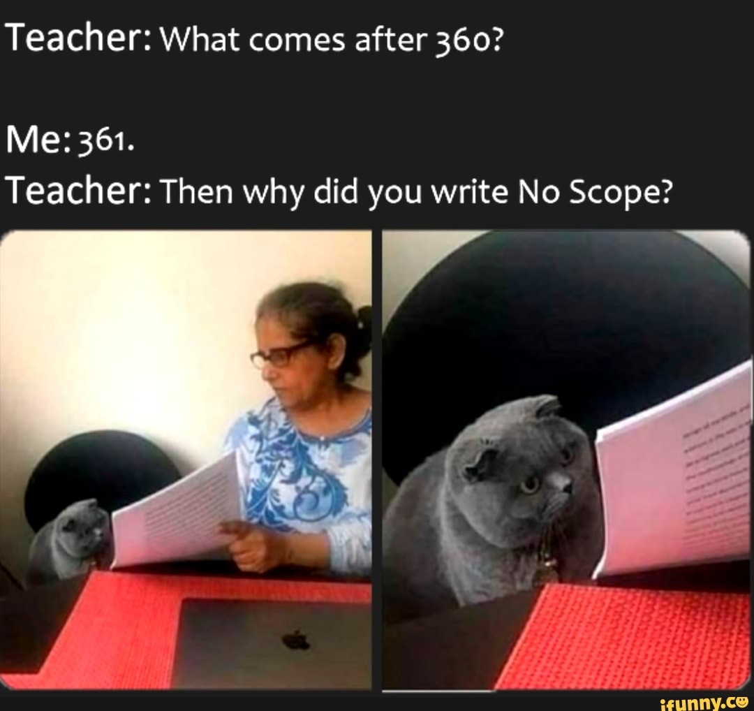 Teacher: What comes after 360?
Me: 361.
Teacher: Then why did you write No Scope?