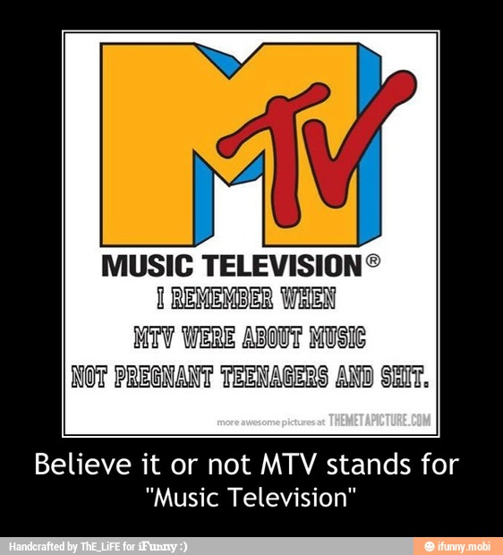 MUSIC TELEVISION®
1 REMEMBER WHEN
MTV WERE ABOUT MUSIC
NOT PREGNANT TEENAGERS AND SEIT.
Believe it or not MTV stands for
"Music Television" - Believe it or not MTV stands for
"Music Television"