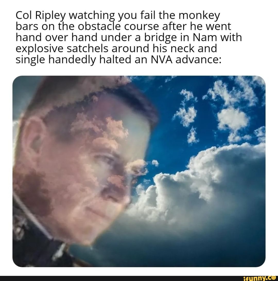 Col Ripley watching you fail the monkey bars on the obstacle course ...
