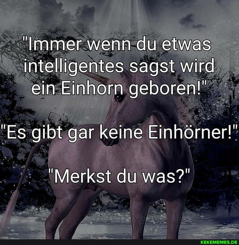 "Immer wenn du etwas intelligentes sagst wird ein Einhorn geboren!"
"Es gibt gar keine Einhörner!"
"Merkst du was?"