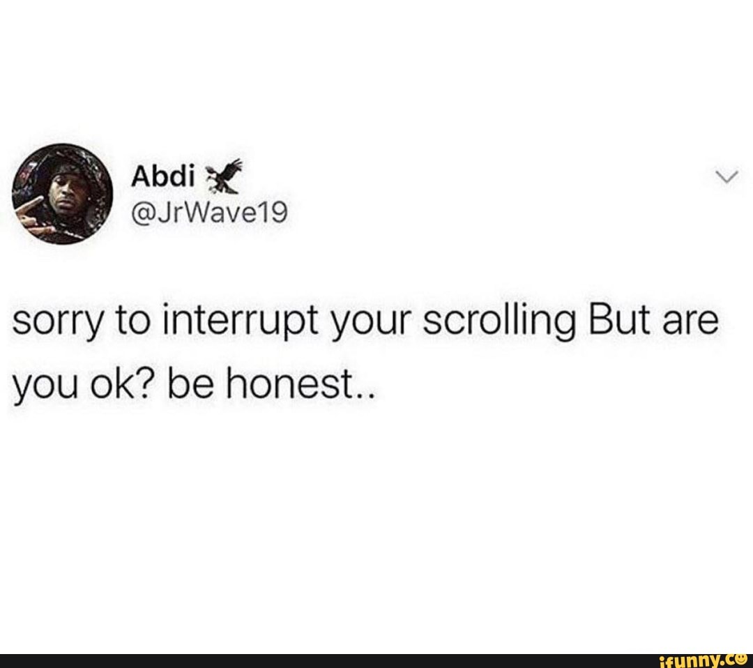 Sorry To Interrupt Your Scrolling But Are You Ok Be Honest