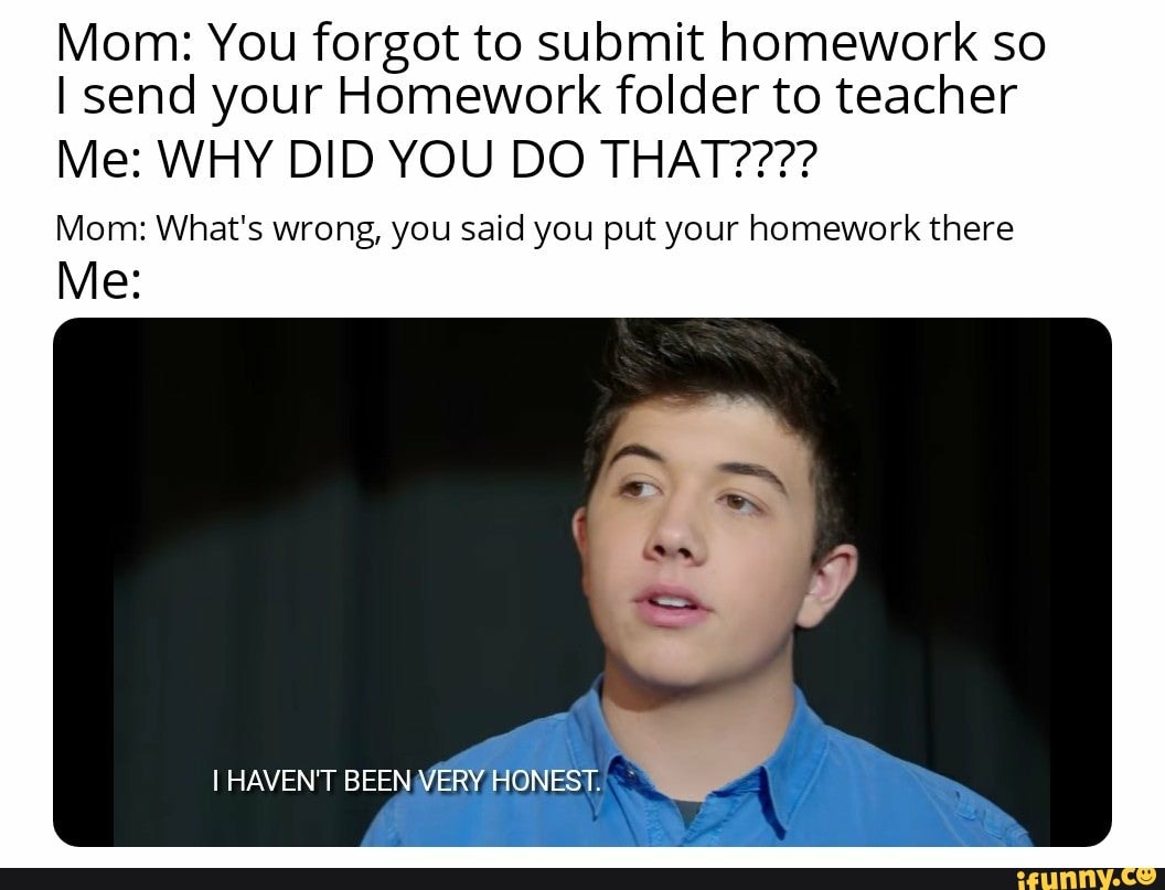 Mom: You forgot to submit homework so
I send your Homework folder to teacher
Mom: What's wrong, you said you put your homework there