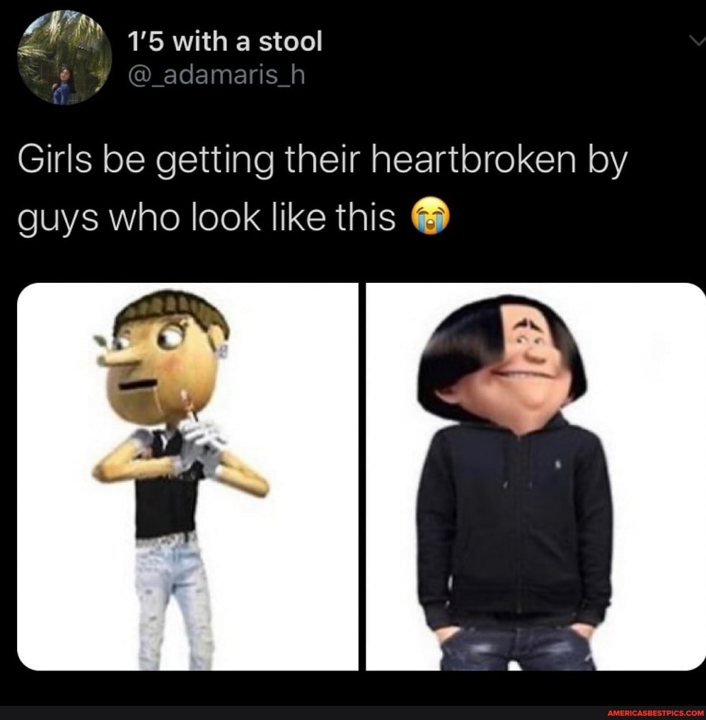 Girls be getting their heartbroken by
guys who look like this O