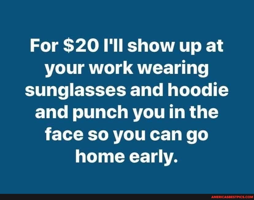 For $20 I'll show up at your work wearing sunglasses and hoodie and punch you in the face so you can go home early.
