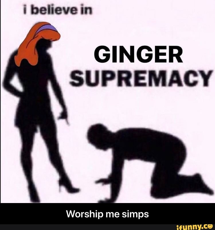 I Believe In Ginger Supremacy Worship Me Simps Worship Me Simps Ifunny I'm dobby and this is my official supremacy meme shop. i believe in ginger supremacy worship