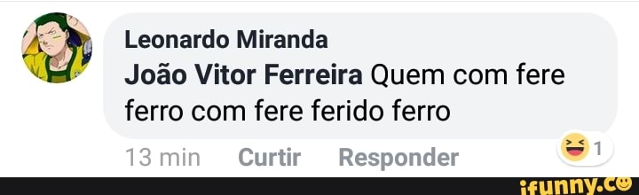 Leonardo Miranda
João Vitor Ferreira Quem com fere
ferro com fere ferido ferro
A
Curtir Responder