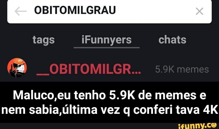 OBITOMILGRAU
Maluco,eu tenho 5.9K de memes e
nem sabia,última vez q conferi tava 4K - Maluco,eu tenho 5.9K de memes e nem sabia,última vez q conferi tava 4K