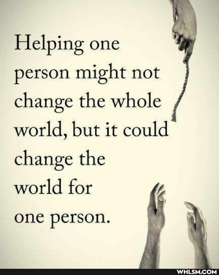 Helping one
person might not
change the whole world, but it could change the
world for
one person.