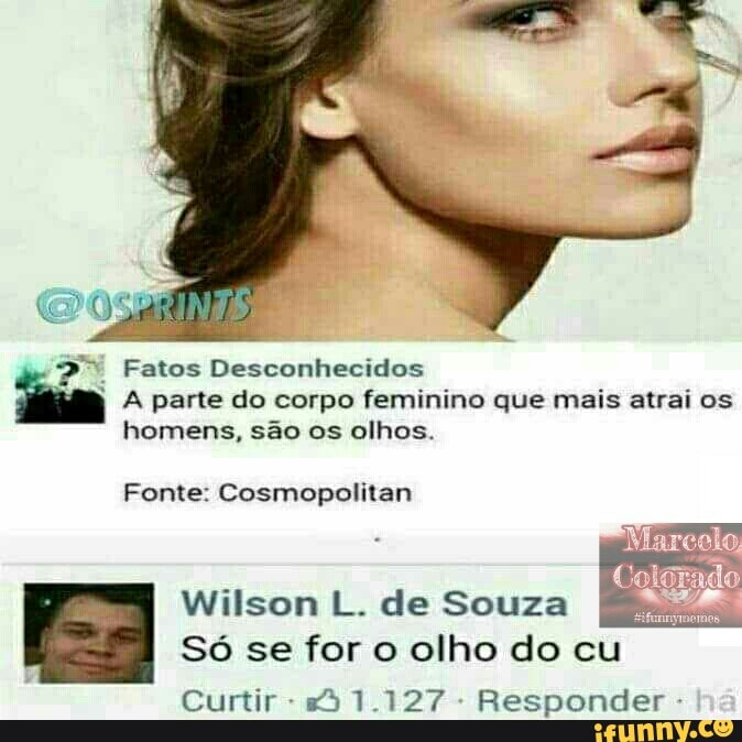 2% Fatos Desconhecidos
à
A parte do corpo feminino que mais atrai os
homens, são os olhos.
Fonte: Cosmopolitan
Wilson L. de Souza
as
Só se for o olho do cu
Curtir
Responder
