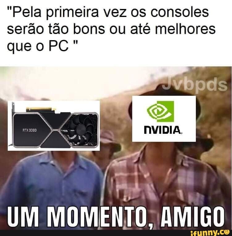 "Pela primeira vez os consoles serão tão bons ou até melhores que o PC"
NVIDIA.
UM MOMENTO. AMIGO