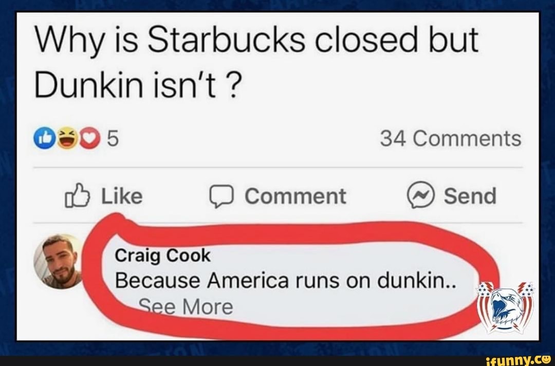 Why is Starbucks closed but
Dunkin isn't Craig
Because America runs on dunkin.. 4;
